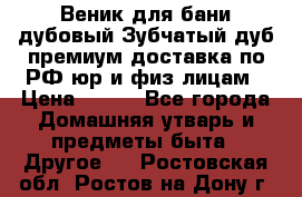 Веник для бани дубовый Зубчатый дуб премиум доставка по РФ юр и физ лицам › Цена ­ 100 - Все города Домашняя утварь и предметы быта » Другое   . Ростовская обл.,Ростов-на-Дону г.